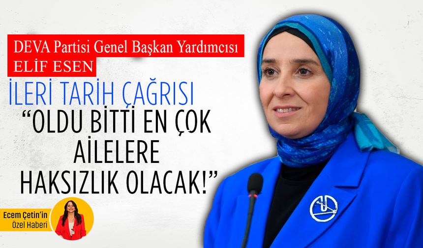 DEVA Partili Elif Esen’den ileri tarih çağrısı: Oldu bitti en çok ailelere haksızlık olacak!