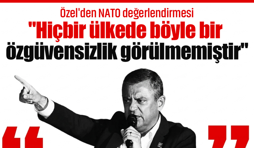 Özgür Özel'den NATO değerlendirmesi: "Hiçbir ülkede böyle bir özgüvensizlik görülmemiştir"