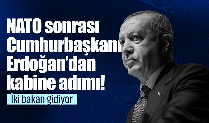 NATO sonrası Cumhurbaşkanı Erdoğan’dan kabine adımı! İki bakan gidiyor