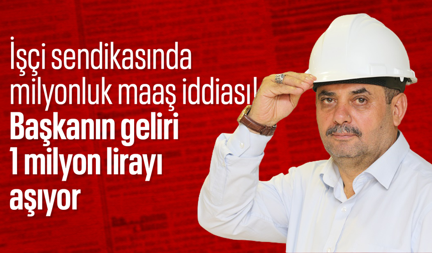 İşçi sendikasında milyonluk maaş iddiası! Başkanın geliri 1 milyon lirayı aşıyor