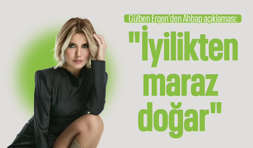 Gülben Ergen'den Ahbap açıklaması: "İyilikten maraz doğar"