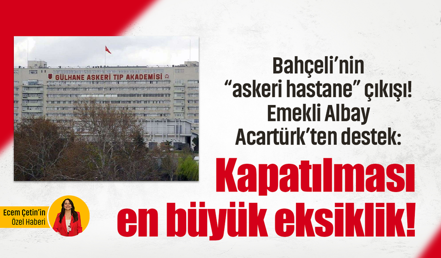 Bahçeli’nin “askeri hastane” çıkışı! Emekli Albay Acartürk’ten destek: Kapatılması en büyük eksiklik!