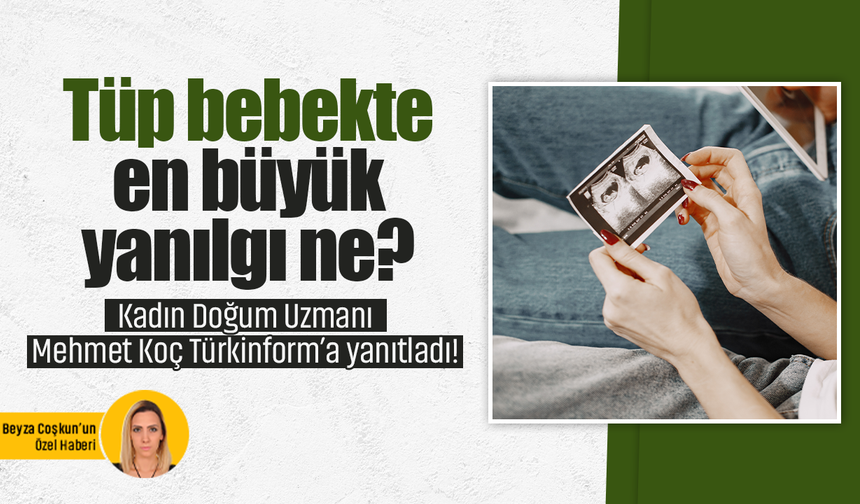 Tüp bebekte en büyük yanılgı ne? Kadın Doğum Uzmanı Doktor Mehmet Koç Türkinform’a yanıtladı!