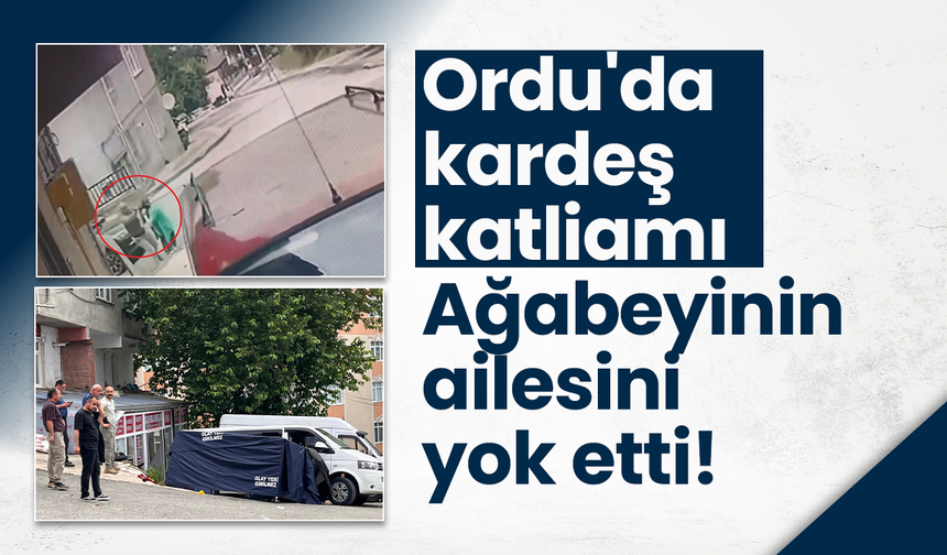 Ordu'da kardeş katliamı! Ağabeyinin ailesini yok etti