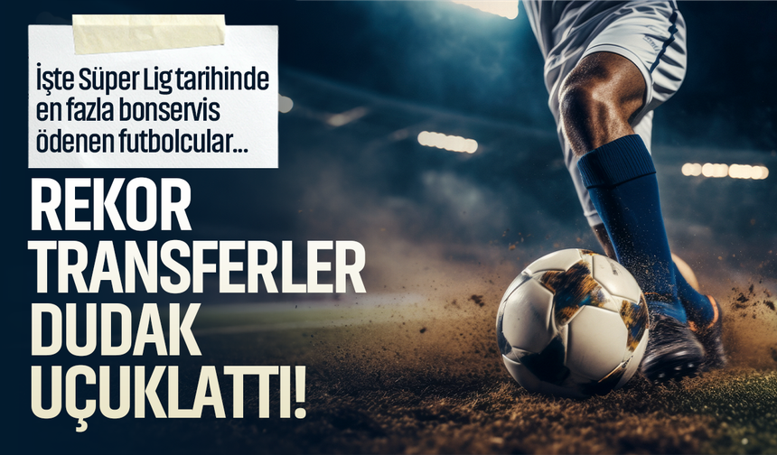 İşte Süper Lig tarihinde en fazla bonservis ödenen futbolcular... Rekor transferler dudak uçuklattı!