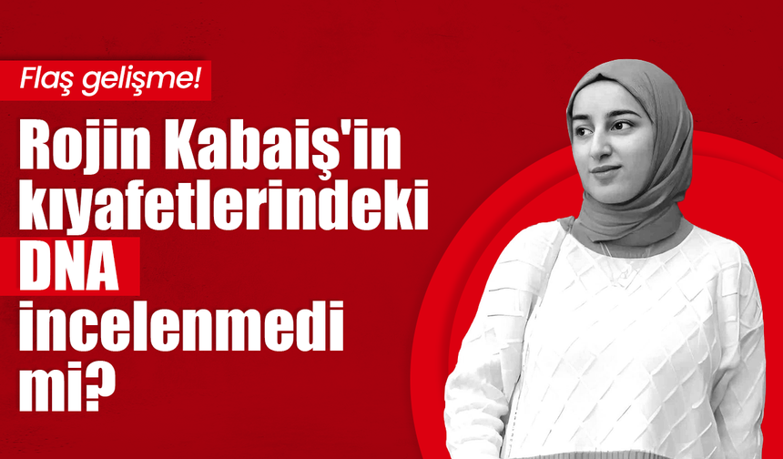 Rojin Kabaiş soruşturmasında flaş gelişme: Üzerindeki kıyafetlerden DNA örneği alınmamış!