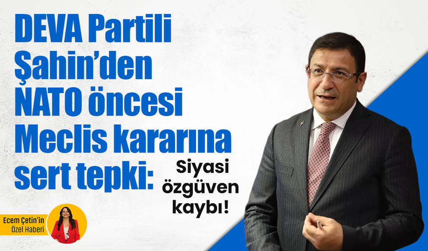 DEVA Partili Şahin’den NATO öncesi Meclis kararına sert tepki: Siyasi özgüven kaybı!