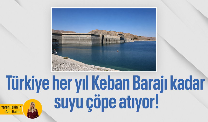Türkiye her yıl Keban Barajı kadar suyu çöpe atıyor!