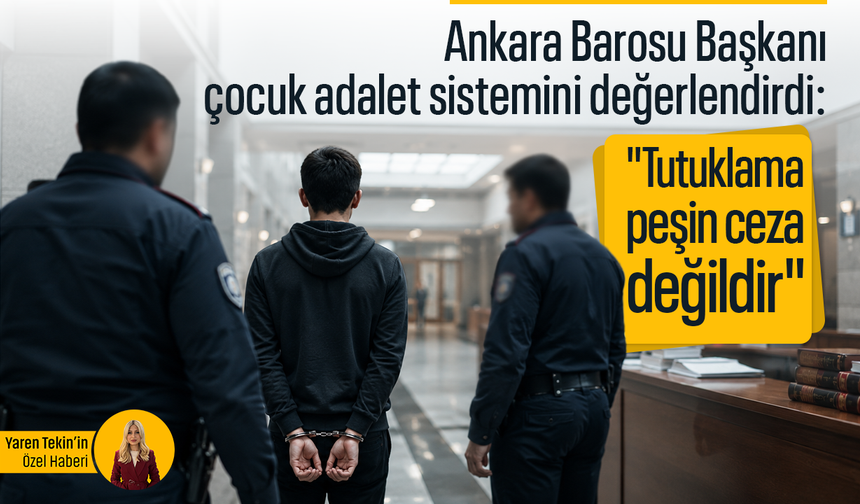 Ankara Barosu Başkanı çocuk adalet sistemini değerlendirdi: "Tutuklama peşin ceza değildir"