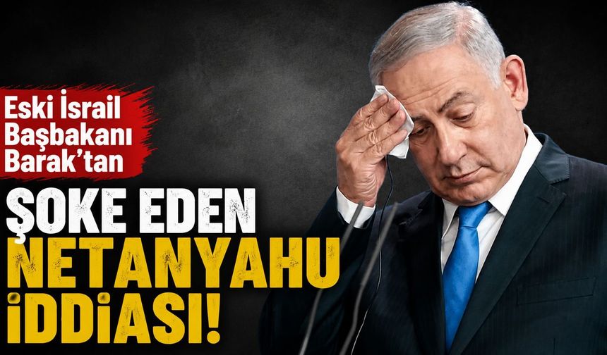 Eski İsrail Başbakanı Barak'tan şoke eden Netanyahu iddiası!