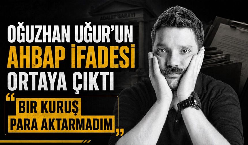Oğuzhan Uğur’un Ahbap ifadesi ortaya çıktı: “Bir kuruş para aktarmadım”