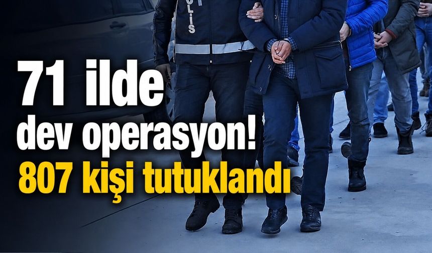 71 ilde dev operasyon! 807 kişi tutuklandı!