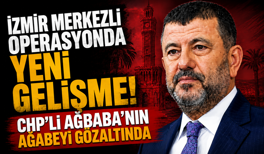 İzmir merkezli operasyonda yeni gelişme! CHP'li Ağbaba'nın ağabeyi gözaltında