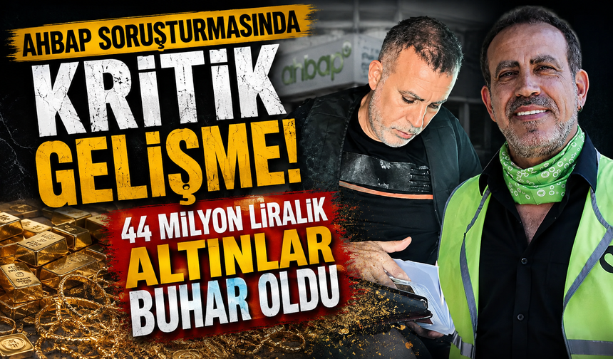 Ahbap soruşturmasında kritik gelişme! 44 milyon liralık altınlar buhar oldu