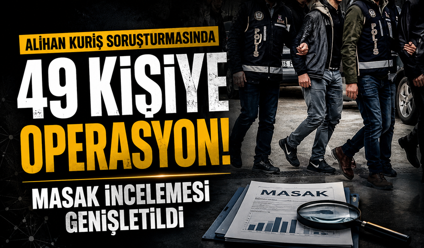 Alihan Kuriş soruşturmasında 49 kişiye operasyon! MASAK incelemesi genişletildi