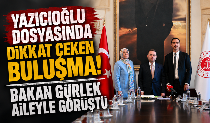 Yazıcıoğlu dosyasında dikkat çeken buluşma! Bakan Gürlek aileyle görüştü