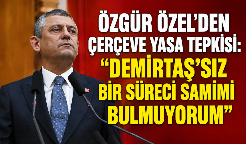 Özgür Özel'den çerçeve yasa tepkisi: "Demirtaş'sız bir süreci samimi bulmuyorum"