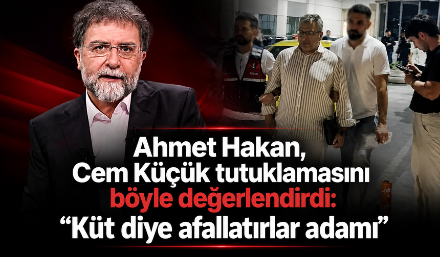 Ahmet Hakan, Cem Küçük tutuklamasını böyle değerlendirdi: "Küt diye afallatırlar adamı"