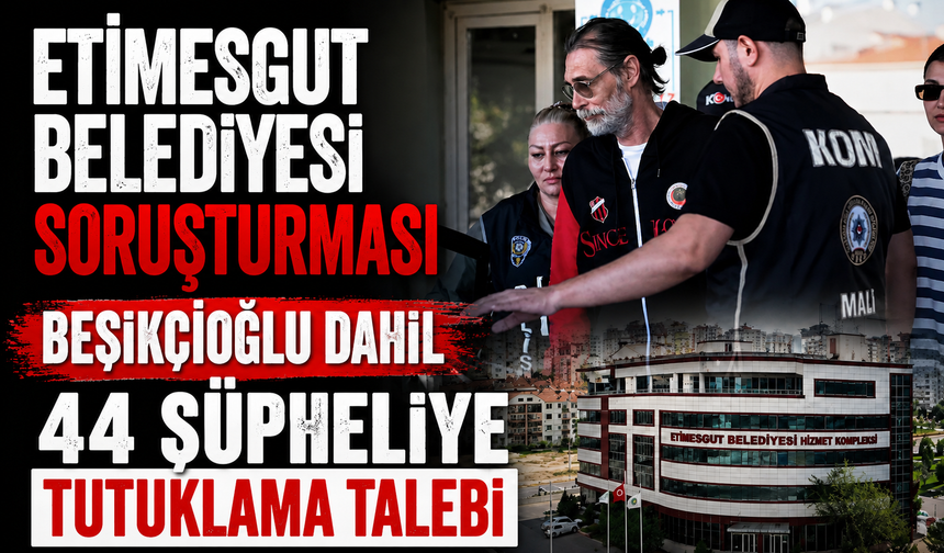 Etimesgut Belediyesi soruşturması: Beşikçioğlu dahil 44 şüpheliye tutuklama talebi