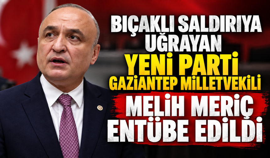 Bıçaklı saldırıya uğrayan Yeni Parti Gaziantep Milletvekili Melih Meriç entübe edildi