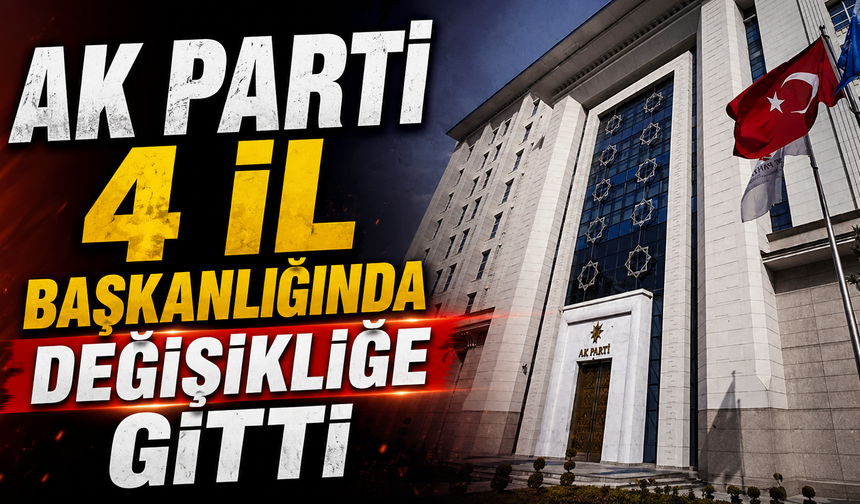 AK Parti 4 il başkanlığında değişikliğe gitti