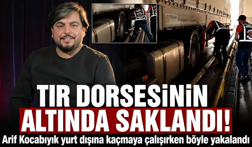 Arif Kocabıyık yurtdışına kaçmaya çalışırken TIR dorsesinin altında yakalandı