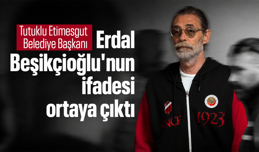 Tutuklu Etimesgut Belediye Başkanı Erdal Beşikçioğlu'nun ifadesi ortaya çıktı