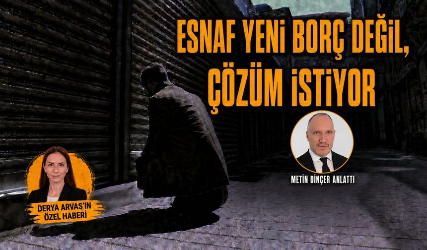 Metin Dinçer: Esnaf yeni borç değil, çözüm istiyor!