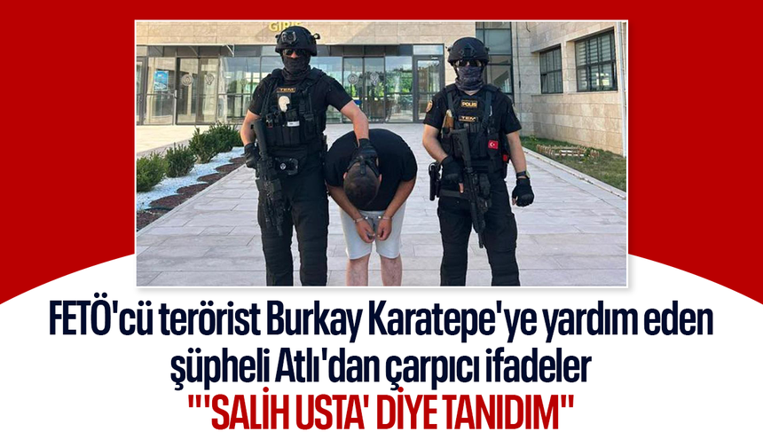 FETÖ'cü terörist Burkay Karatepe'ye yardım eden şüpheli Atlı'nın ifadesi ortaya çıktı: "'Salih usta' diye tanıdım"