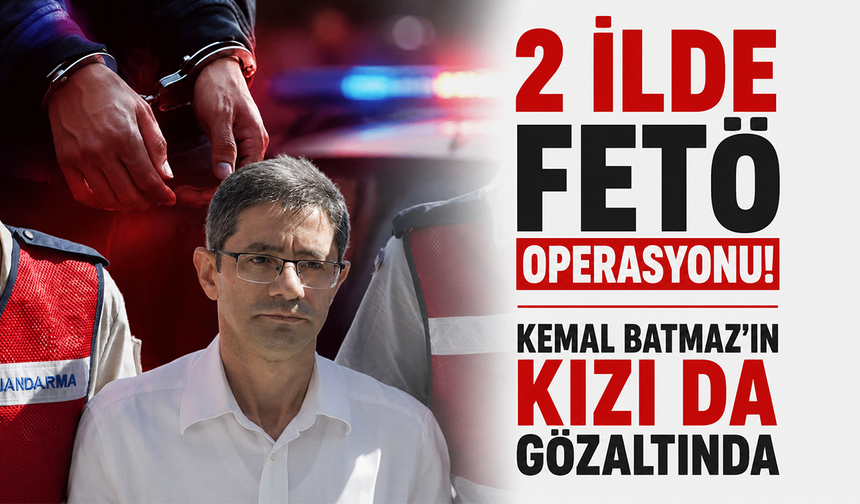 2 ilde FETÖ operasyonu! Kemal Batmaz’ın kızı da gözaltında
