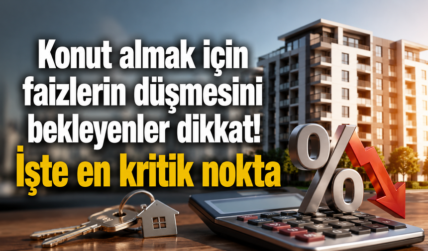 Konut almak için faizlerin düşmesini bekleyenler dikkat! İşte en kritik nokta