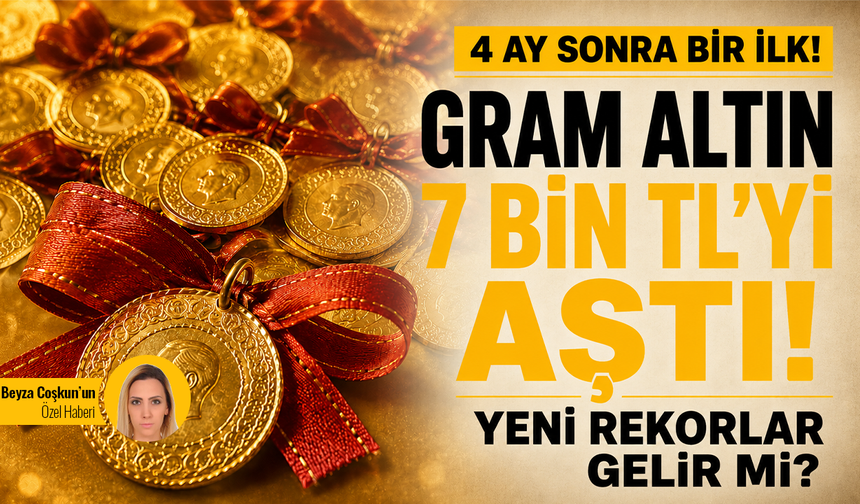 4 ay sonra bir ilk! Gram altın 7 bin TL’yi aştı! Yeni rekorlar gelir mi?
