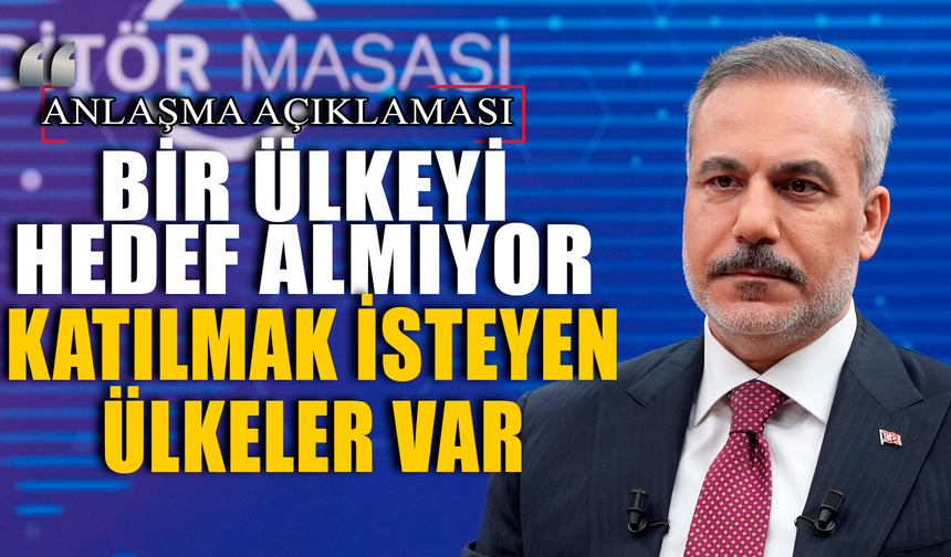 Dışişleri Bakanı Fidan’dan anlaşma açıklaması: Bir ülkeyi hedef almıyor!