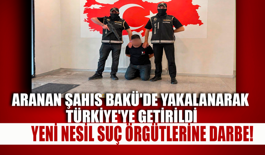 Yeni nesil suç örgütlerine darbe! Aranan şahıs Bakü'de yakalanarak Türkiye'ye getirildi