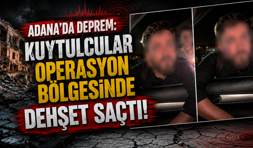 Adana'da deprem: Kuytulcular operasyon bölgesinde dehşet saçtı!
