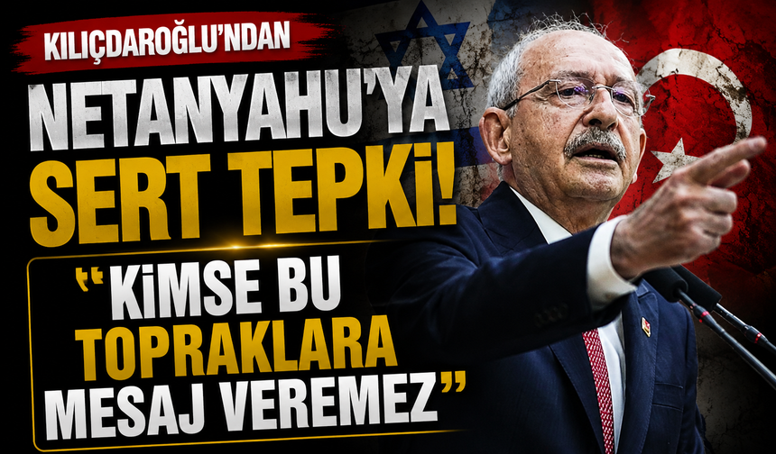Kılıçdaroğlu’ndan Netanyahu’ya sert tepki: “Kimse bu topraklara mesaj veremez”