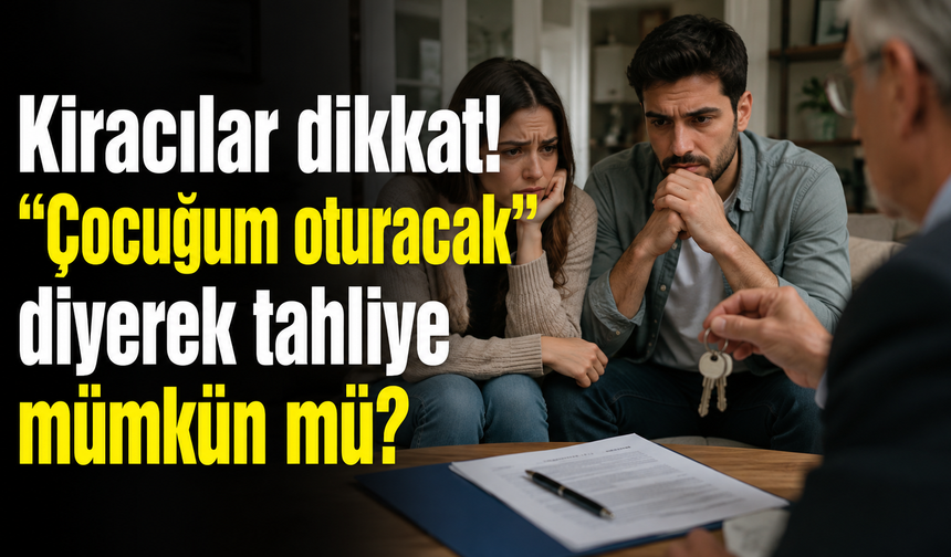 Kiracılar dikkat! “Çocuğum oturacak” diyerek tahliye mümkün mü?