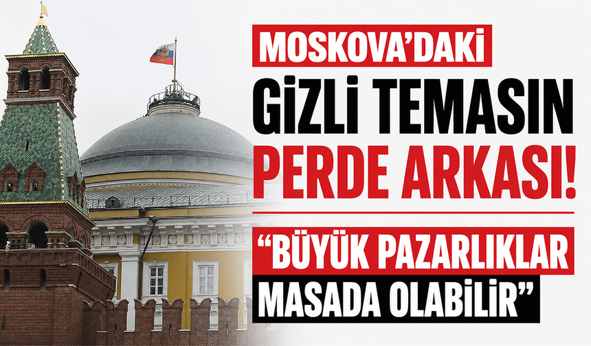 Moskova’daki gizli temasın perde arkası! “Büyük pazarlıklar masada olabilir”