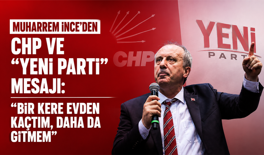 Muharrem İnce’den CHP ve “Yeni Parti” mesajı: “Bir kere evden kaçtım, daha da gitmem”