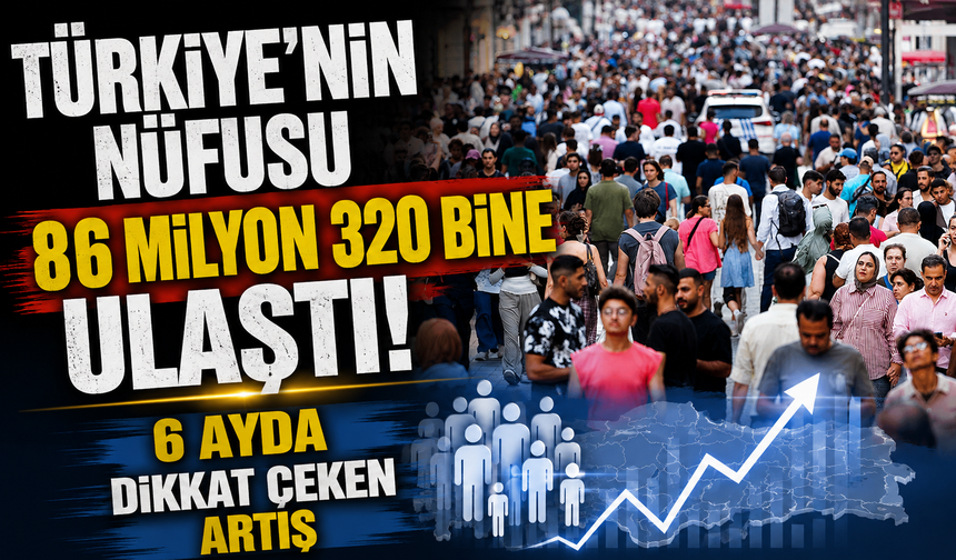 Türkiye’nin nüfusu 86 milyon 320 bine ulaştı! 6 ayda dikkat çeken artış