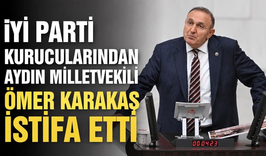 İYİ Parti kurucularından Aydın Milletvekili Ömer Karakaş istifa etti