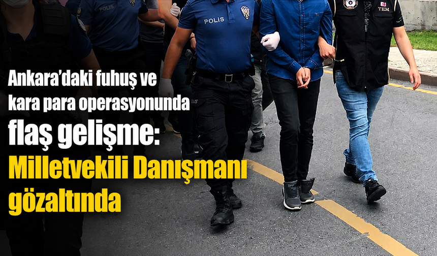 Ankara’daki fuhuş ve kara para operasyonunda flaş gelişme: Milletvekili Danışmanı gözaltında
