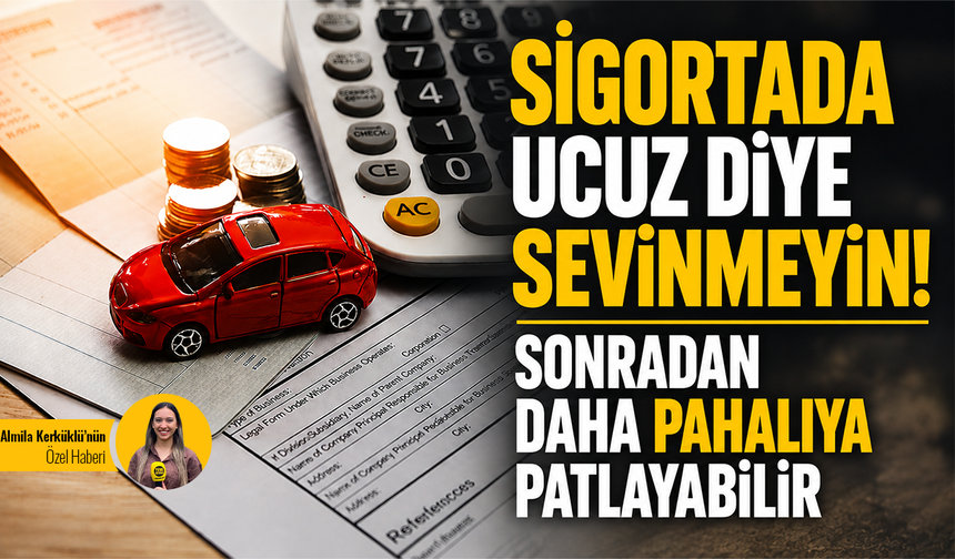 Sigortada ucuz diye sevinmeyin! Sonradan daha pahalıya patlayabilir