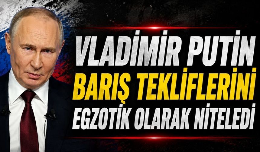 Vladimir Putin barış tekliflerini egzotik olarak niteledi