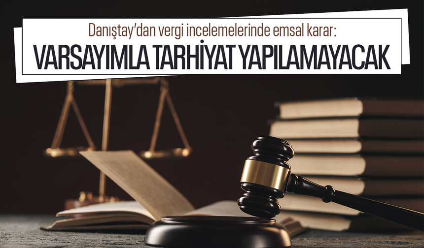Danıştay’dan vergi incelemelerinde emsal karar: Varsayımla tarhiyat yapılamayacak