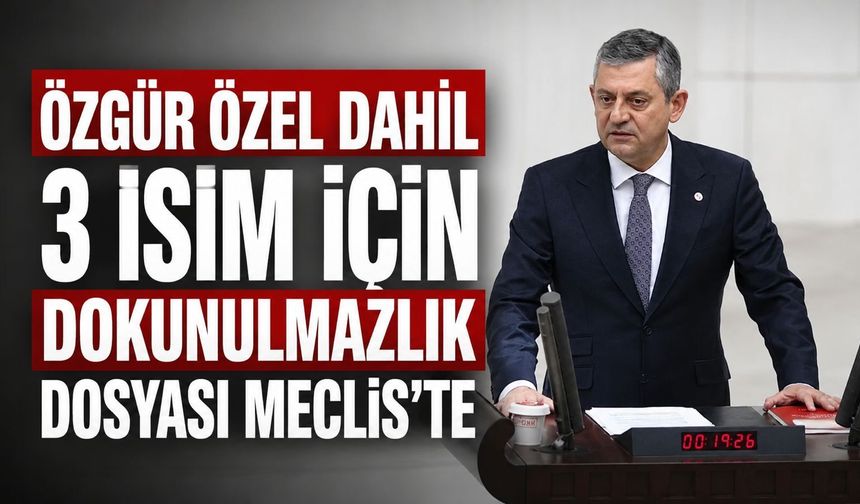 Özgür Özel dahil 3 isim için dokunulmazlık dosyası Meclis’te