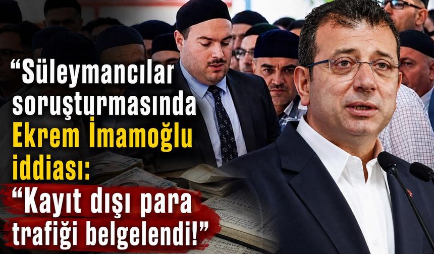 Süleymancılar soruşturmasında Ekrem İmamoğlu iddiası: Kayıt dışı para trafiği belgelendi!