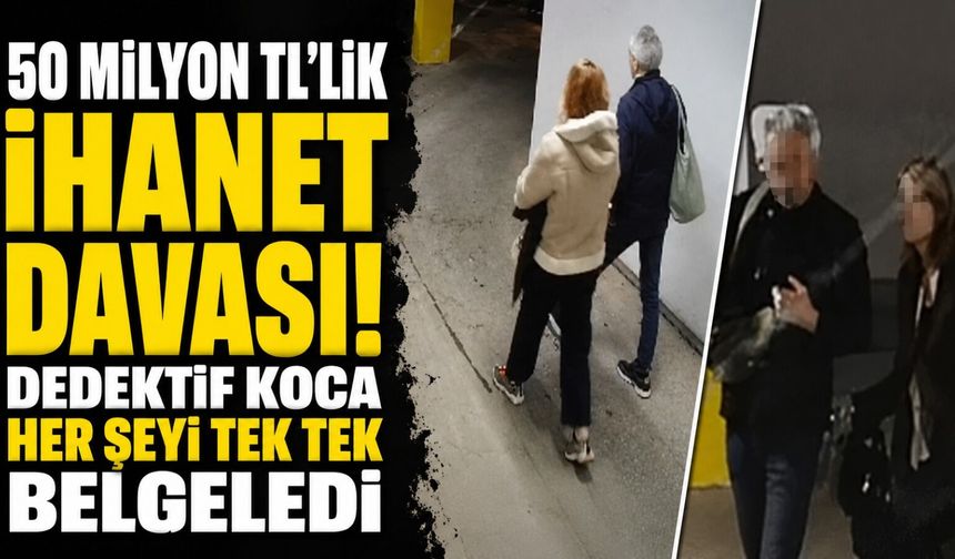 50 milyon TL’lik ihanet davası! Dedektif koca her şeyi tek tek belgeledi