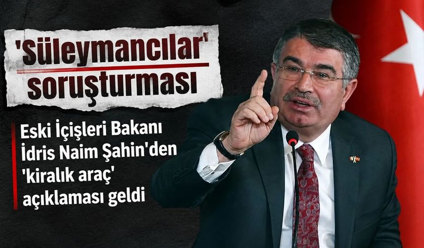 Eski İçişleri Bakanı İdris Naim Şahin'den 'Kuriş' açıklaması: "Araç benden izinsiz kullanılmış"