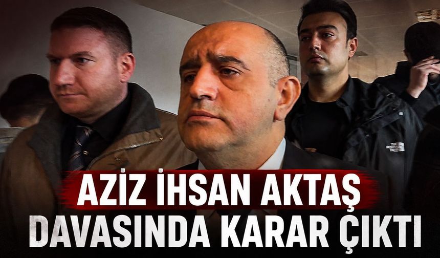 Aziz İhsan Aktaş davasında karar çıktı!
